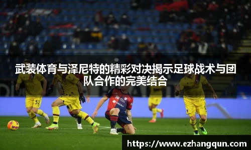武装体育与泽尼特的精彩对决揭示足球战术与团队合作的完美结合