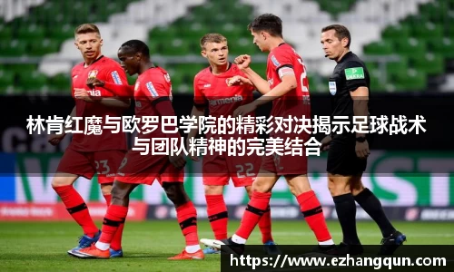 林肯红魔与欧罗巴学院的精彩对决揭示足球战术与团队精神的完美结合